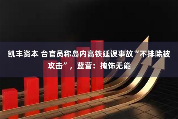 凯丰资本 台官员称岛内高铁延误事故“不排除被攻击”，蓝营：掩饰无能