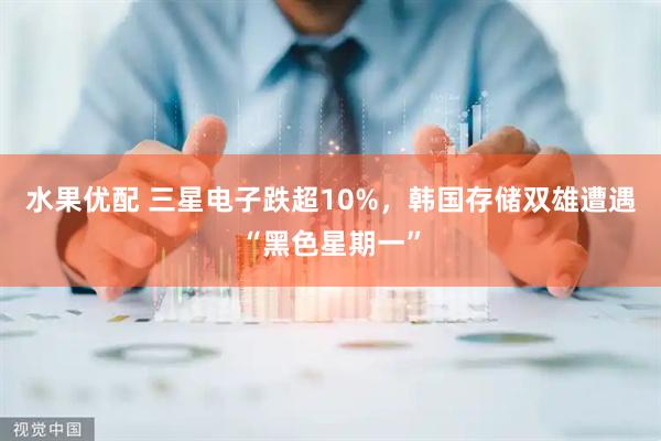 水果优配 三星电子跌超10%，韩国存储双雄遭遇“黑色星期一”