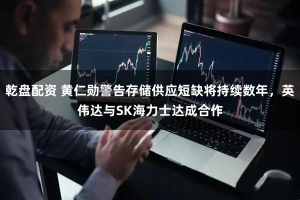 乾盘配资 黄仁勋警告存储供应短缺将持续数年，英伟达与SK海力士达成合作