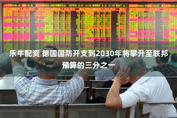 乐牛配资 德国国防开支到2030年将攀升至联邦预算的三分之一