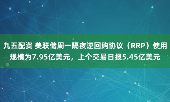 九五配资 美联储周一隔夜逆回购协议（RRP）使用规模为7.95亿美元，上个交易日报5.45亿美元