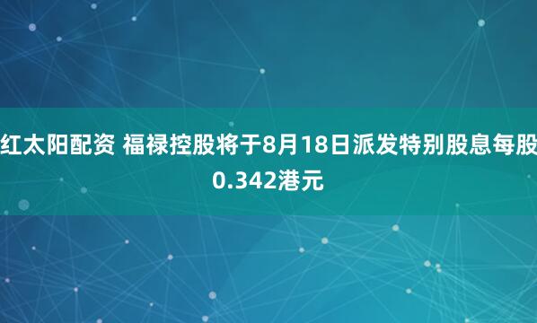 红太阳配资 福禄控股将于8月18日派发特别股息每股0.342港元