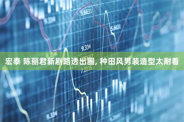 宏泰 陈丽君新剧路透出圈, 种田风男装造型太耐看