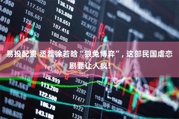 易投配资 丞磊徐若晗“狼兔博弈”, 这部民国虐恋剧要让人疯!