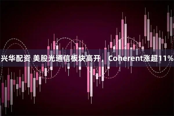 兴华配资 美股光通信板块高开，Coherent涨超11%