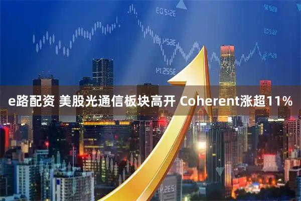 e路配资 美股光通信板块高开 Coherent涨超11%